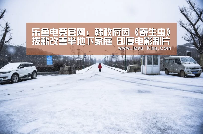 乐鱼电竞官网:韩政府因《寄生虫》拨款改善半地下家庭 印度电影制片人称《寄生虫》抄袭准备起诉(图1) 乐鱼登录入口